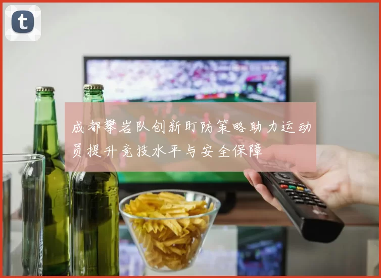 成都攀岩队创新盯防策略助力运动员提升竞技水平与安全保障