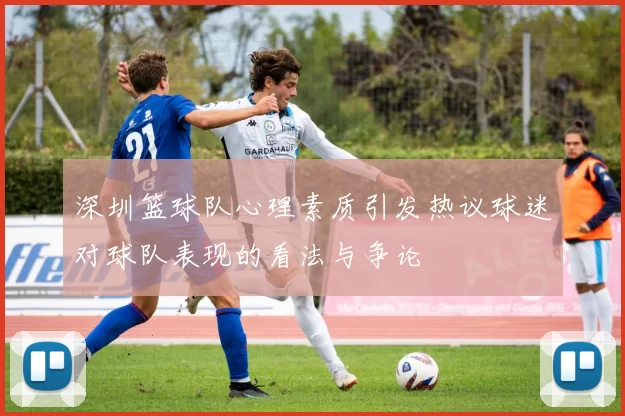 深圳篮球队心理素质引发热议球迷对球队表现的看法与争论