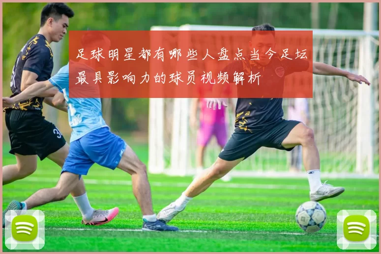足球明星都有哪些人盘点当今足坛最具影响力的球员视频解析