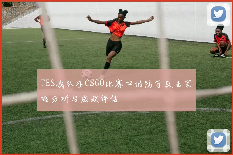TES战队在CSGO比赛中的防守反击策略分析与成效评估