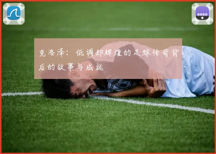 克洛泽：低调却辉煌的足球传奇背后的故事与成就