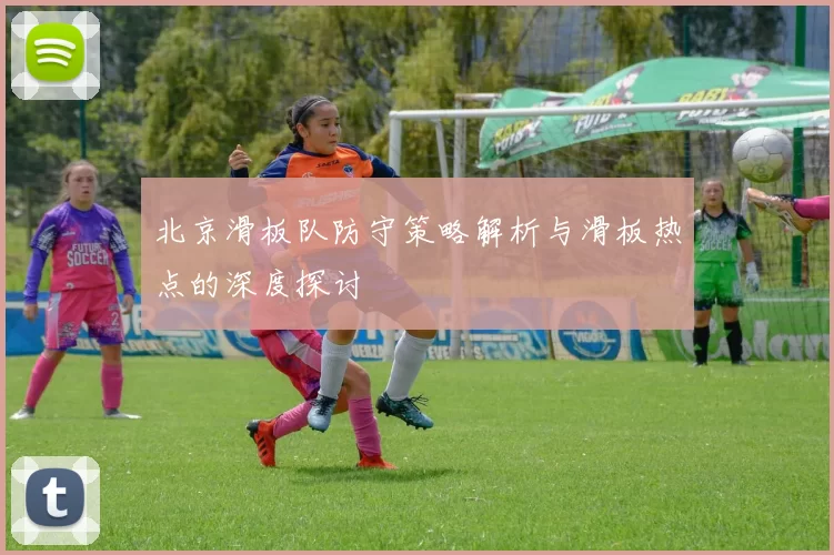 北京滑板队防守策略解析与滑板热点的深度探讨