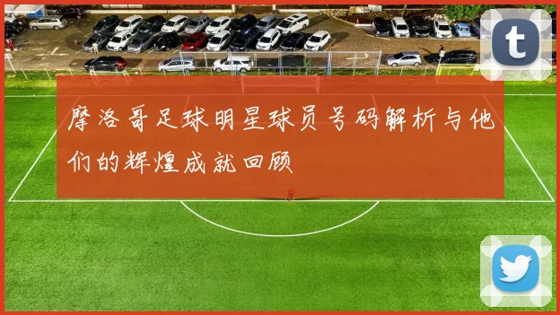 摩洛哥足球明星球员号码解析与他们的辉煌成就回顾