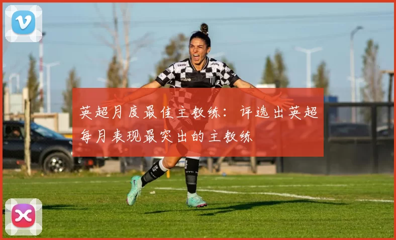 英超月度最佳主教练：评选出英超每月表现最突出的主教练