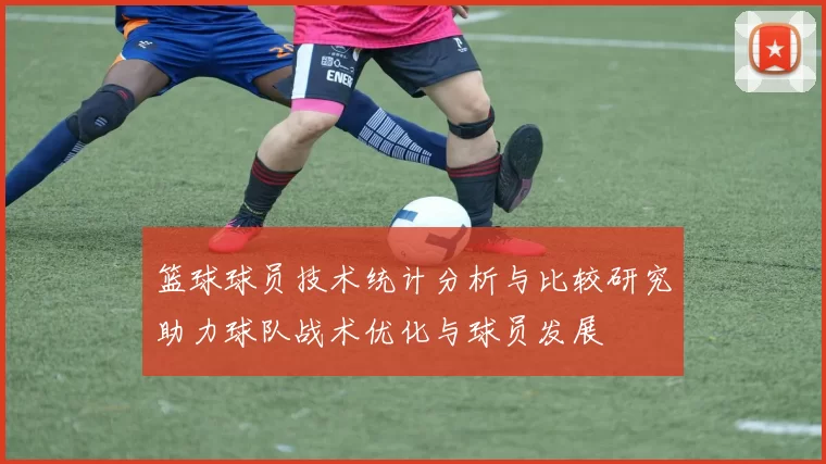 篮球球员技术统计分析与比较研究助力球队战术优化与球员发展