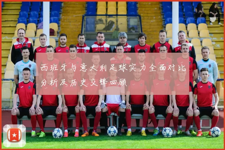 西班牙与意大利足球实力全面对比分析及历史交锋回顾