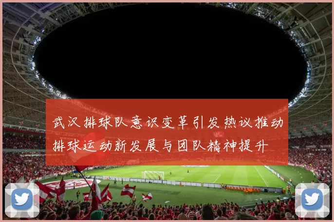 武汉排球队意识变革引发热议推动排球运动新发展与团队精神提升