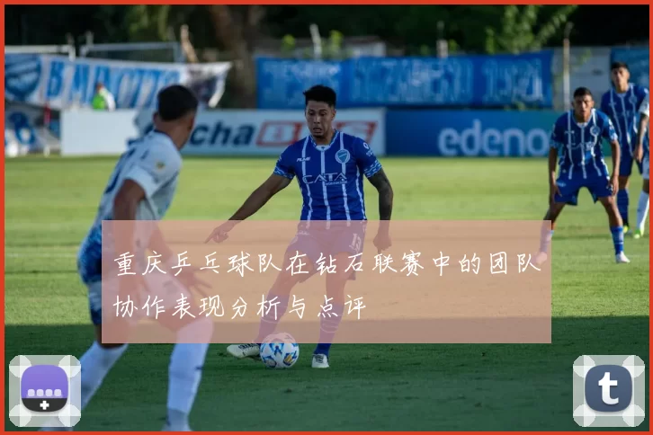 重庆乒乓球队在钻石联赛中的团队协作表现分析与点评