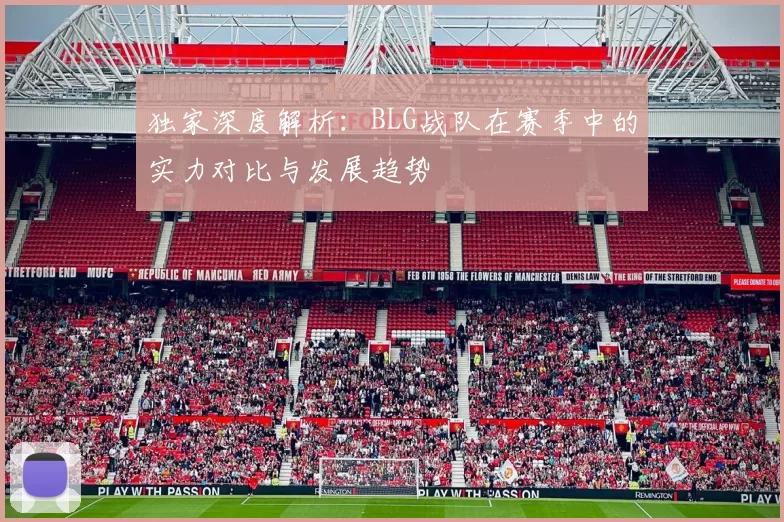 独家深度解析：BLG战队在赛季中的实力对比与发展趋势