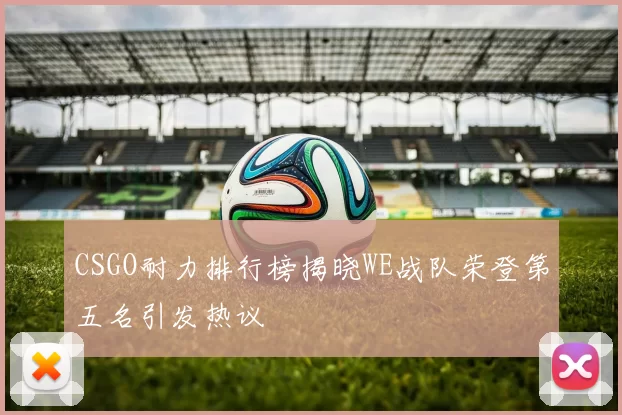 CSGO耐力排行榜揭晓WE战队荣登第五名引发热议