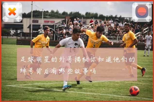 足球明星的外号揭秘你知道他们的绰号背后有哪些故事吗