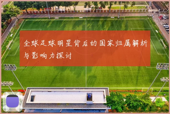 全球足球明星背后的国家归属解析与影响力探讨