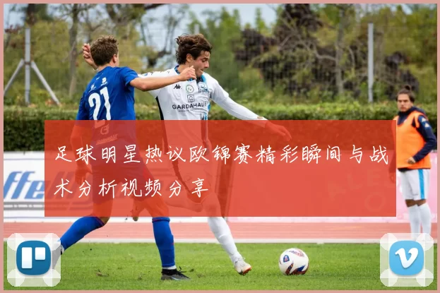 足球明星热议欧锦赛精彩瞬间与战术分析视频分享