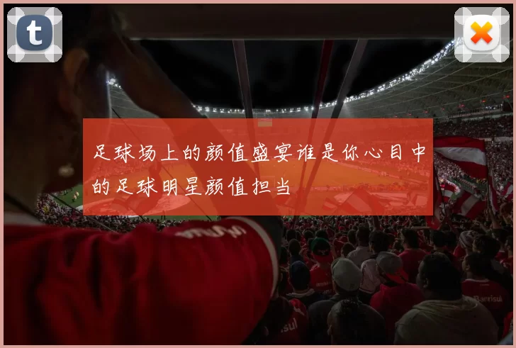 足球场上的颜值盛宴谁是你心目中的足球明星颜值担当