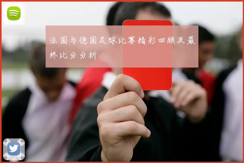 法国与德国足球比赛精彩回顾及最终比分分析