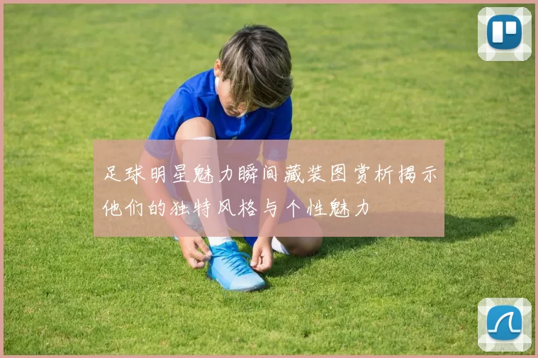 足球明星魅力瞬间藏装图赏析揭示他们的独特风格与个性魅力