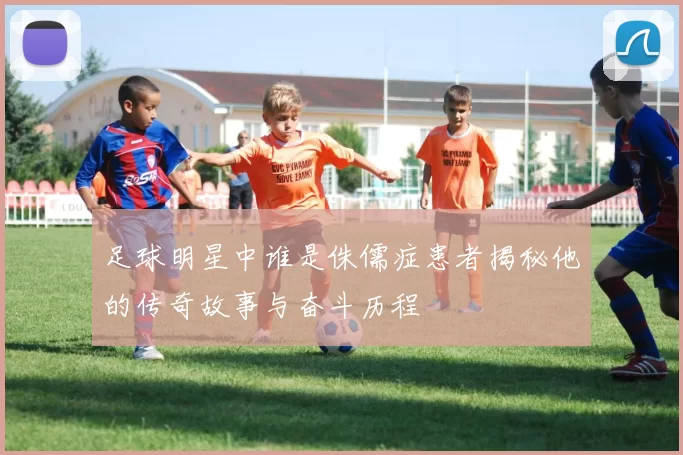 足球明星中谁是侏儒症患者揭秘他的传奇故事与奋斗历程