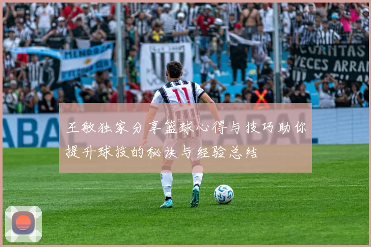 王敏独家分享篮球心得与技巧助你提升球技的秘诀与经验总结