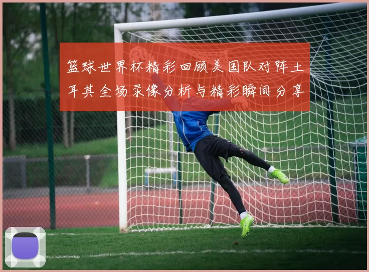 篮球世界杯精彩回顾美国队对阵土耳其全场录像分析与精彩瞬间分享