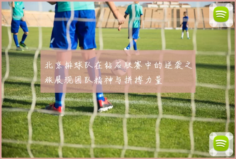 北京排球队在钻石联赛中的逆袭之旅展现团队精神与拼搏力量