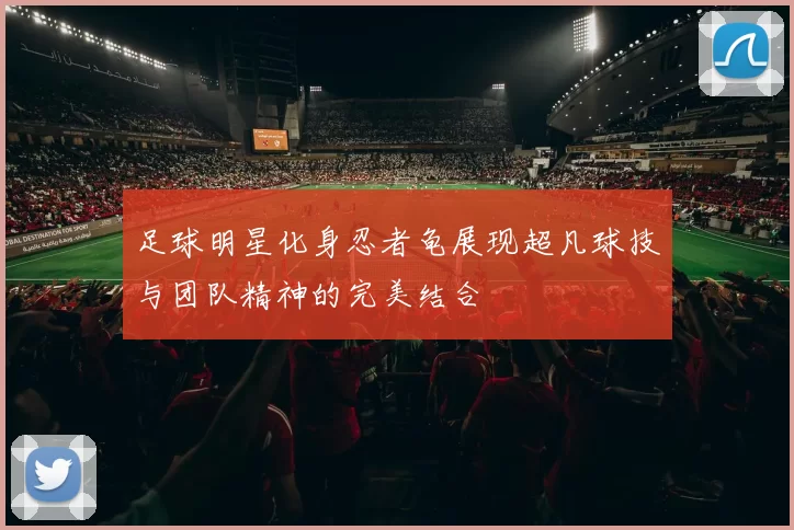足球明星化身忍者龟展现超凡球技与团队精神的完美结合