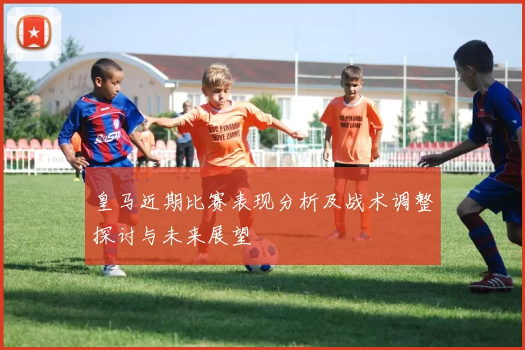 皇马近期比赛表现分析及战术调整探讨与未来展望