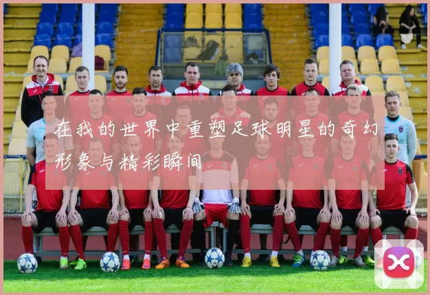 在我的世界中重塑足球明星的奇幻形象与精彩瞬间